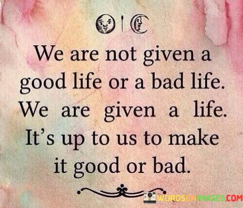 We-Are-Not-Given-A-Good-Life-Or-A-Bad-Life-We-Are-Quotes.jpeg