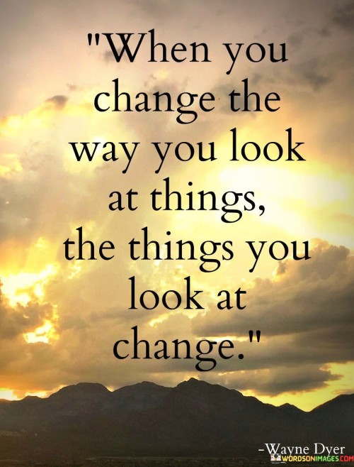 When You Change The Way You Look At Things The Things Quotes