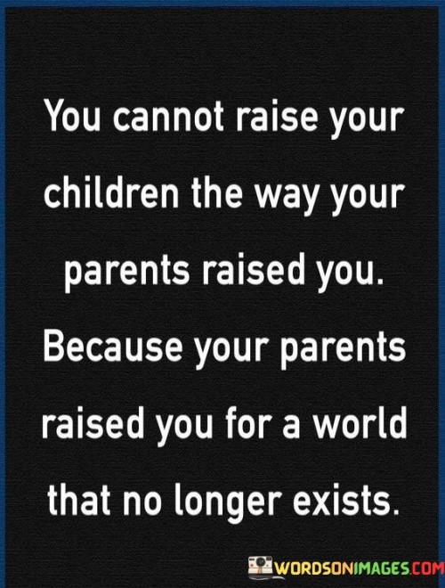 You Cannot Raise Your Children The Way Your Parents Raised You Quotes