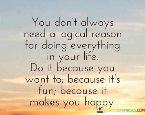 You Don't Always Need A Logical Reason For Doing Everything Quotes