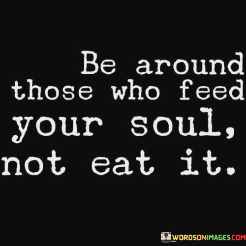 Be Around Whose Who Feed Your Soul Not Eat It Quotes