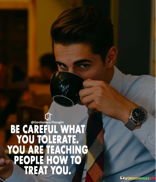 Be Careful What You Tolerate You Are Teaching People How To Treat You Quotes