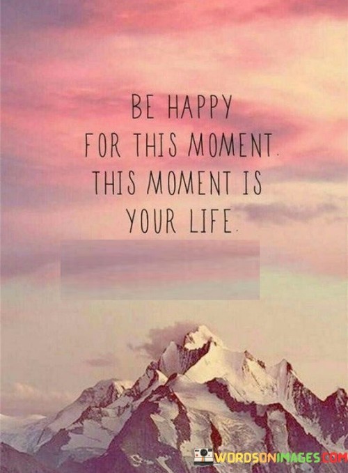 Be-Happy-For-This-Moment-This-Moment-Is-Your-Life-Quotes.jpeg