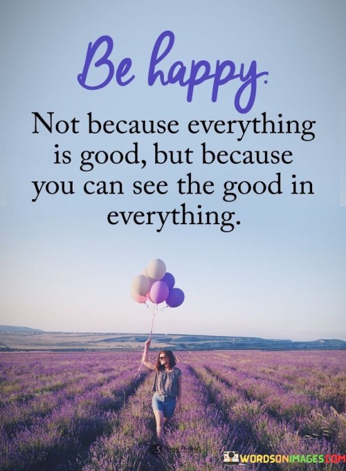 Be-Happy-Not-Because-Everything-Is-Good-But-Because-You-Can-See-The-Good-In-Everything-Quotes.jpeg
