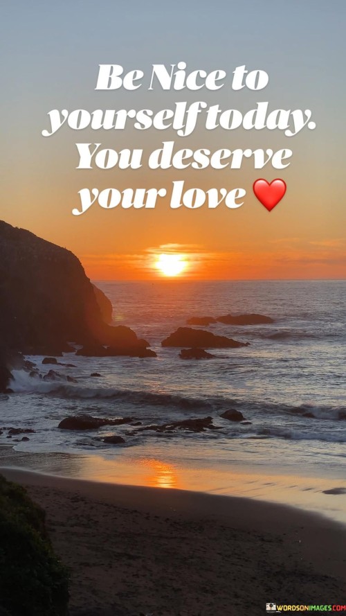 Be Nice To Yourself Today You Deserve Your Love Quotes