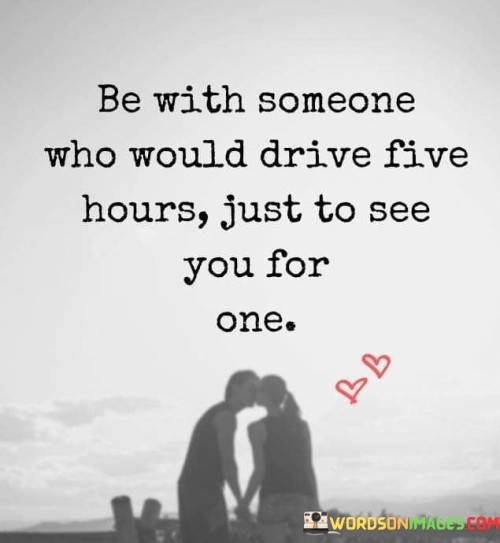 Be With Someone Who Would Drive Five Hours Just To See You For One Quotes