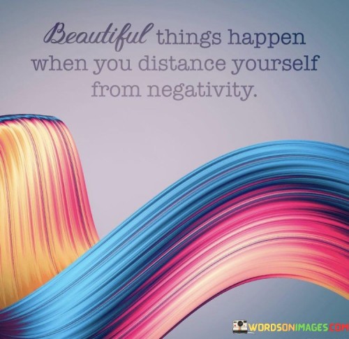 Beautifull Things Happen When You Distance Yourself From Negativity Quotes