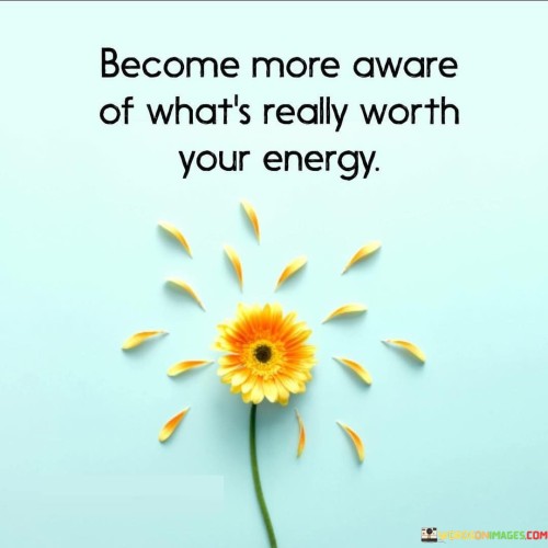 Become-More-Aware-Of-Whats-Really-Worth-Your-Energy-Quotes-Quotes.jpeg