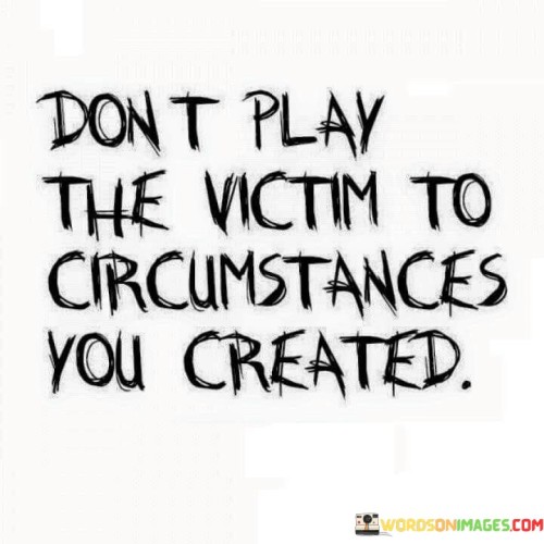 Don't Play The Victim To Circumstances You Created Quotes