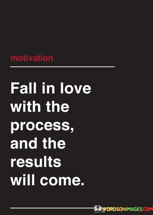 Fall In Love With The Process And The Results Will Come Quotes