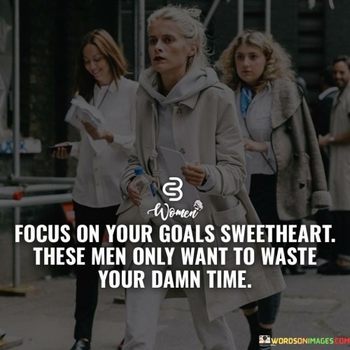 Focus On Your Goals Sweetheart These Men Only Want Quotes Quotes