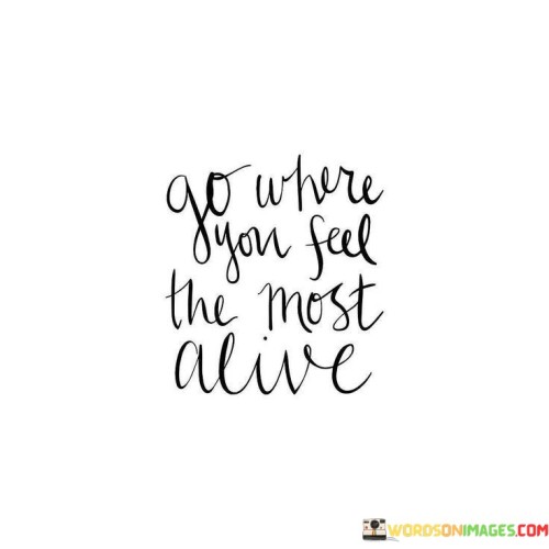 Go Where You Feel The Most Alive Quotes