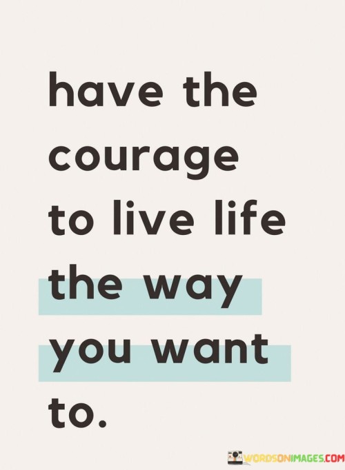 Have The Courage To Live Life The Way You Want To Quotes