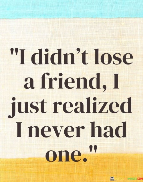 I Didn't Lose A Friend I Just Realized I Never Had One Quotes