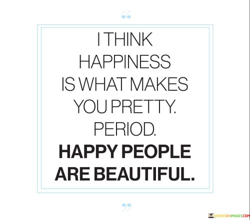I Think Happiness Is What Makes You Pretty Period Happy People Are Beautiful Quotes