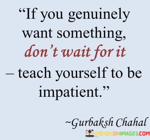 If-You-Genuinely-Want-Something-Dont-Wait-For-It-Teach-Yourself-To-Be-Impatient-Quotes