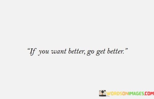 If You Want Better Go Get Better Quotes