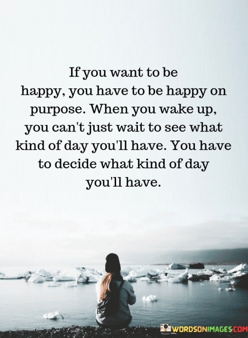If You Want To Be Happy You Have To Be Happy On Purpose Quotes