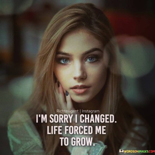 I'm Sorry I Changed Life Forced Me To Grow Quotes