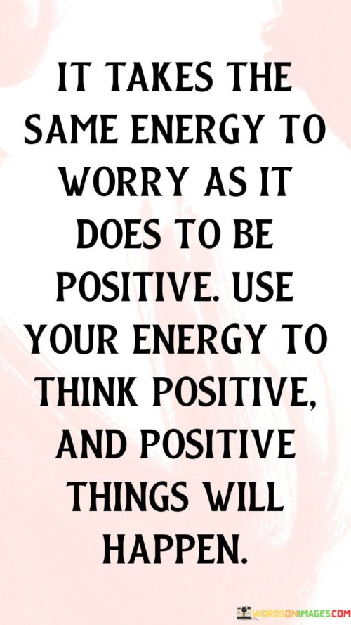 It Takes The Same Energy To Worry As It Does To Be Positive Use Quotes