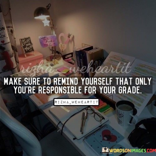 Make-Sure-To-Remind-Yourself-That-Only-Youre-Responsible-For-Your-Grade-Quotes.jpeg