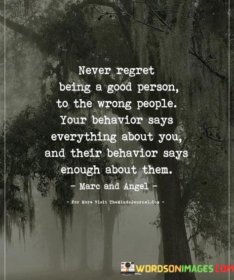 Never-Regret-Being-A-Good-Person-To-The-Wrong-People-Your-Behavior-Says-Everything-About-You-Quotes.jpeg