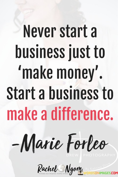 Never Start A Business Just To Make Money Start A Business To Make Quotes