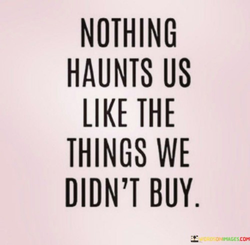 Nothing Haunts Us Like The Things We Didn't Buy Quotes