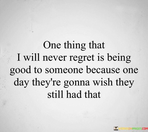 One Thing That I Will Never Regret Is Being Good To Someone Because One Day Quotes