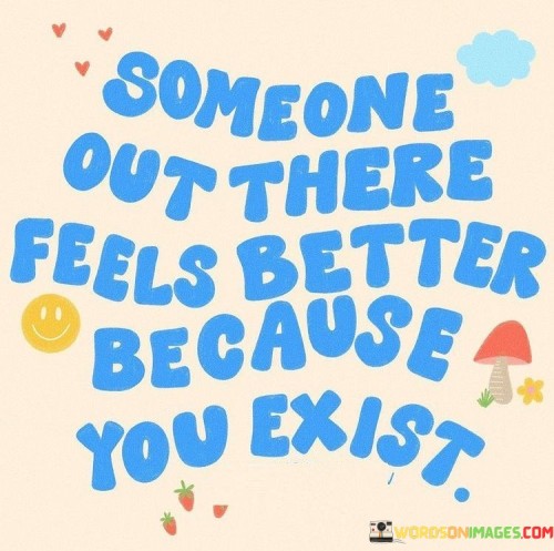 Someone Out There Feels Better Because You Exist Quotes