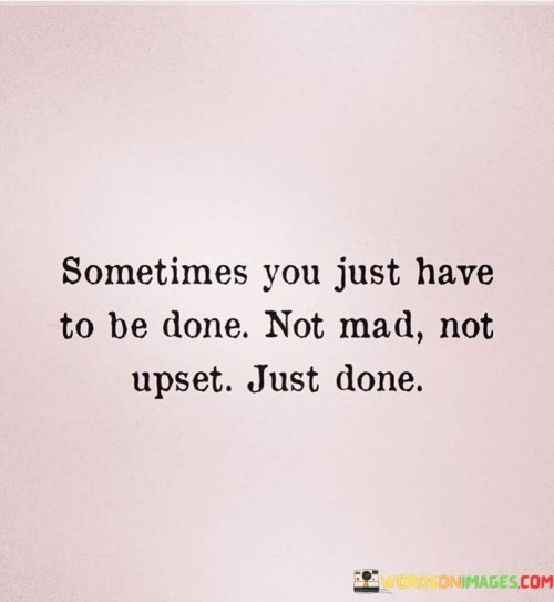 Sometime You Just Have To Be Done Not Mad Not Upset Quotes