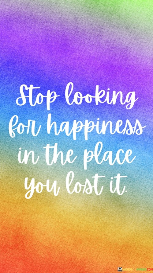 Stop Looking For Happiness In The Place You Lost It Quotes