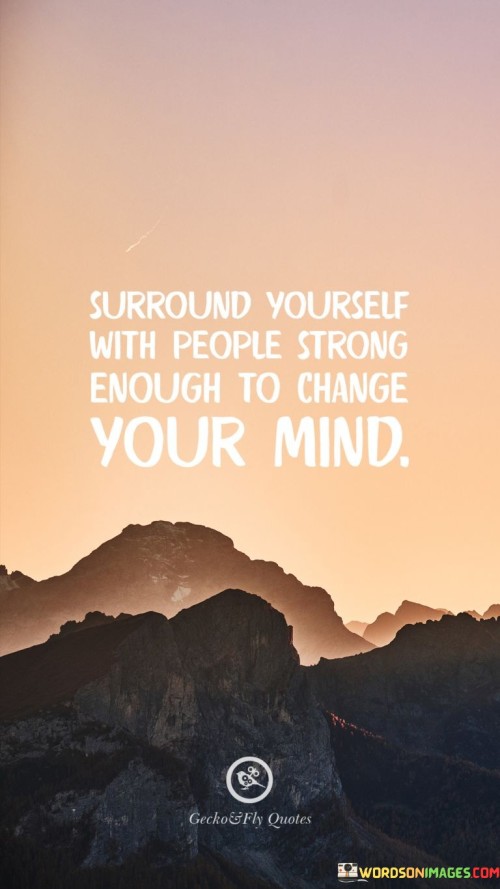 Surround Yourself With People Strong Enough To Change Your Mind Quotes