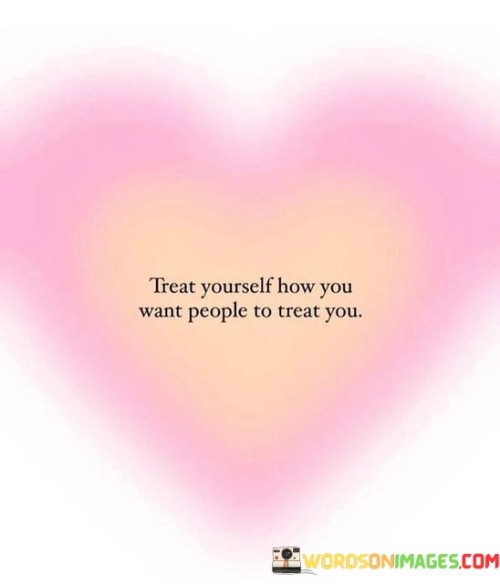 Treat Yourself How You Want People To Treat You Quotes