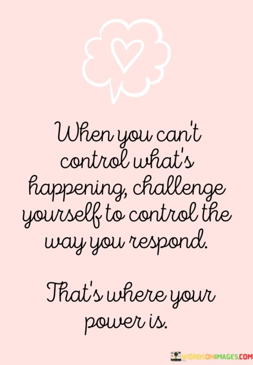 When You Can't Control What's Happening Challenge Yourself To Control The Way Quotes