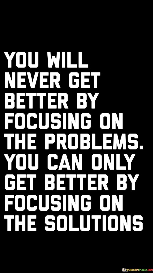 You-Will-Never-Get-Better-By-Focusing-On-The-Problems-Quotes-Quotes.jpeg