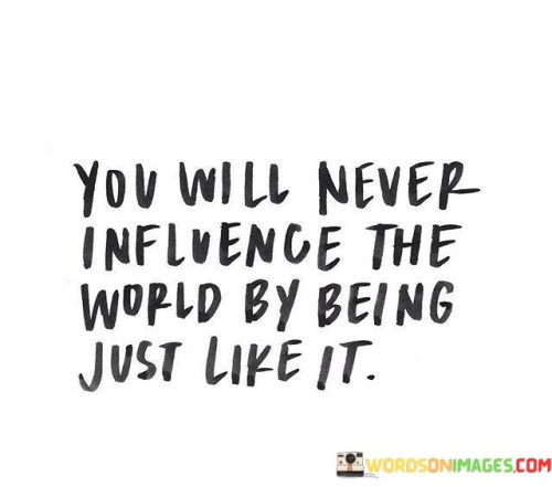 You Will Never Influence The World By Being Just Like It Quotes