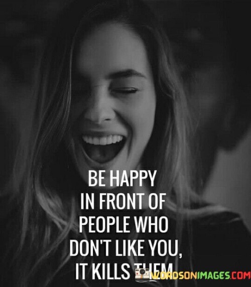 Be-Happy-In-Front-Of-People-Who-Dont-Like-You-It-Kills-Them-Quotes.jpeg