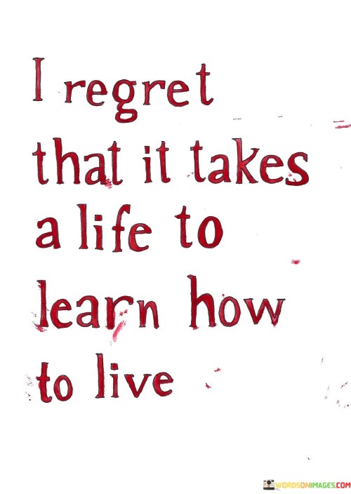 I Regret That It Takes A Life To Learn How To Live Quotes