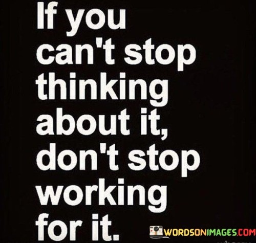 If You Can't Stop Thinking About It Don't Stop Working For It Quotes