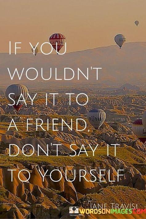 If-You-Wouldnt-Say-It-To-A-Friend-Dont-Say-It-To-Yourself-Quotes.jpeg