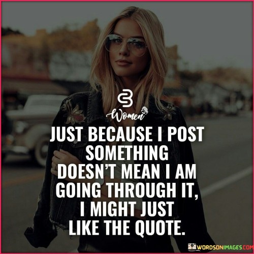 Just Because I Post Something Doesn't Mean I Am Going Through It I Might Quotes