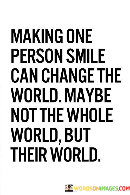 Making-One-Person-Smile-Can-Change-The-World-Maybe-Not-The-Whole-World-But-Quotes.jpeg