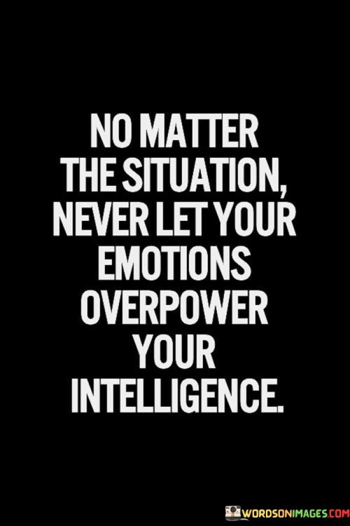 No Matter The Situation Never Let Your Emotions Overpower Your Intelligence Quotes