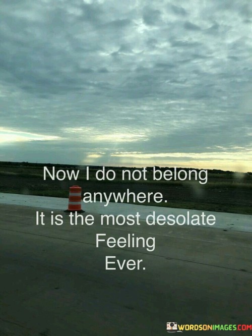 Now I Do Not Belong Anywhere It Is The Most Desolate Feeling Ever Quotes