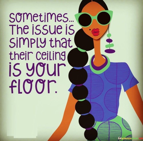 Sometimes The Issue Is Simply That Their Ceiling Is Your Floor Quotes