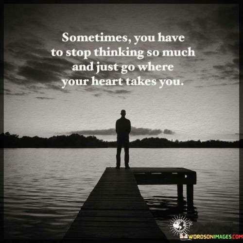 Sometimes You Have To Stop Thinking So Much And Just Go Where Quotes