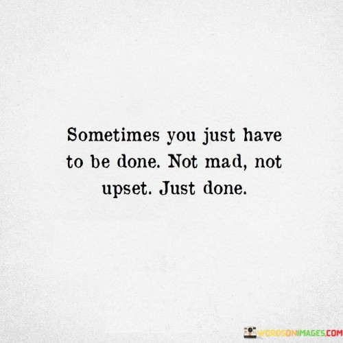 Sometimes You Just Have To Be Done Not Mad Not Upset Just Done Quotes