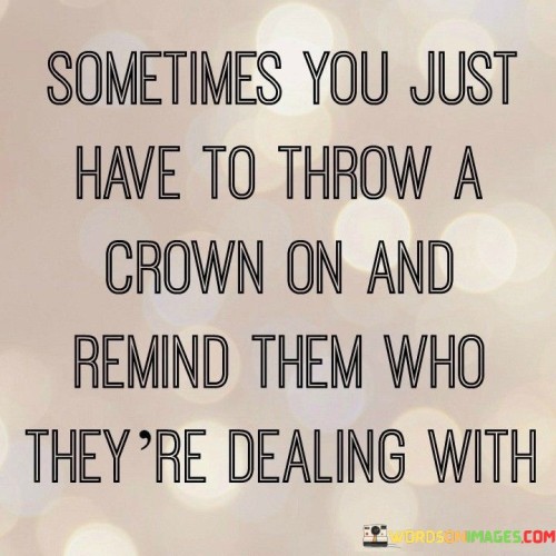 Sometimes You Just Have To Throw A Crown On And Remind Them Who They're Dealing Quotes