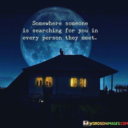 Somewhere Someone Is Searching For You In Every Person They Meet Quotes